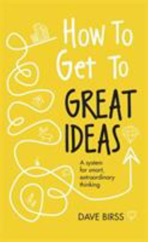 How to Get to Great Ideas: A system for smart, extraordinary thinking by