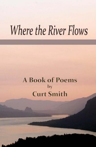 Where The River Flows: Poems By Curt Smith