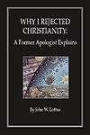 Why I Rejected Christianity: A Former Apologist Explains by John W. Loftus