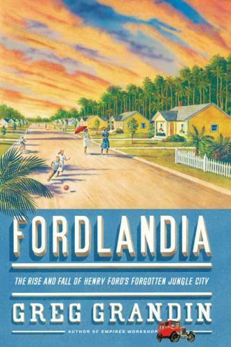 Fordlandia: The Rise and Fall of Henry Ford’s Forgotten Jungle City, Grandin, Gr