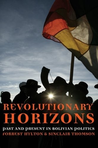 Revolutionary Horizons: Past and Present in Bolivian Politics by Forrest Hylton