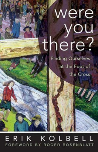 Were You There? ~ Finding Ourselves at the Foot of the Cross ~ Erik Kolbell