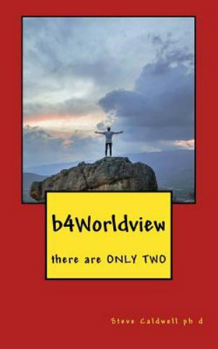 b4Worldview: there are ONLY TWO by Caldwell Ph. D., Steve