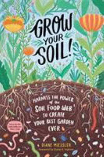 Grow Your Soil!: Harness the Power of the Soil Food Web to Create Your Best Gar